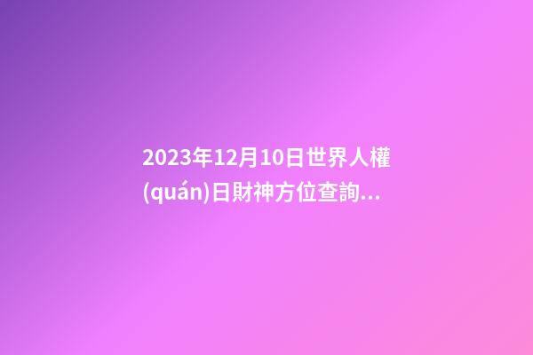 2023年12月10日世界人權(quán)日財神方位查詢 今日求財大利方向